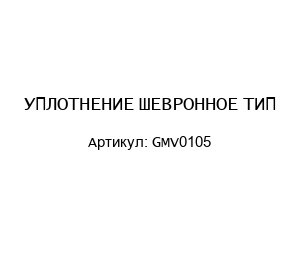 УПЛОТНЕНИЕ ШЕВРОННОЕ ТИП GMV0105