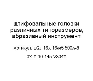 Шлифовальные головки различных типоразмеров, абразивный инструмент IGJ 16X 16/M5 500A-8 0X-I-10-145-V304T