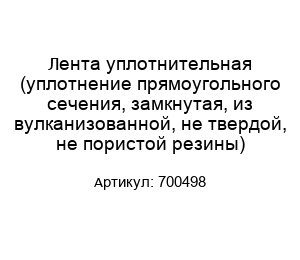 Лента уплотнительная (уплотнение прямоугольного сечения, замкнутая, из вулканизованной, не твердой, не пористой резины) 700498