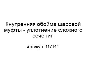 Внутренняя обойма шаровой муфты - уплотнение сложного сечения 117144
