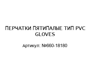 ПЕРЧАТКИ ПЯТИПАЛЫЕ ТИП PVC GLOVES №660-18180