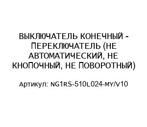 ВЫКЛЮЧАТЕЛЬ КОНЕЧНЫЙ - ПЕРЕКЛЮЧАТЕЛЬ (НЕ АВТОМАТИЧЕСКИЙ, НЕ КНОПОЧНЫЙ, НЕ ПОВОРОТНЫЙ) NG1RS-510L024-MY/V10