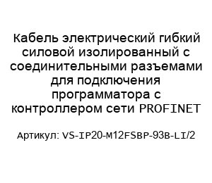Кабель электрический гибкий силовой изолированный с соединительными разъемами для подключения программатора с контроллером сети PROFINET VS-IP20-M12FSBP-93B-LI/2