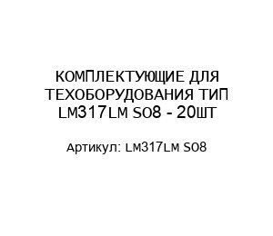 КОМПЛЕКТУЮЩИЕ ДЛЯ ТЕХОБОРУДОВАНИЯ ТИП LM317LM SO8 - 20ШТ