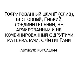 ГОФРИРОВАННЫЙ ШЛАНГ (СЛИВ), БЕСШОВНЫЙ, ГИБКИЙ, СОЕДИНИТЕЛЬНЫЙ, НЕ АРМИРОВАННЫЙ И НЕ КОМБИНИРОВАННЫЙ С ДРУГИМИ МАТЕРИАЛАМИ, С ФИТИНГАМИ F6TCAL044