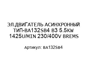 ЭЛ.ДВИГАТЕЛЬ АСИНХРОННЫЙ ТИП-BA132SB4 B3 5.5KW 1425U/MIN 230/400V BREMS