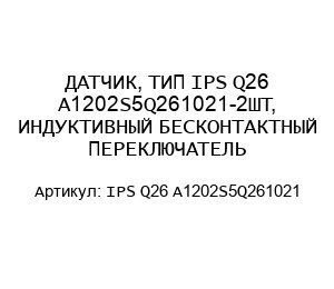 ДАТЧИК, ТИП IPS Q26 A1202S5Q261021-2ШТ, ИНДУКТИВНЫЙ БЕСКОНТАКТНЫЙ ПЕРЕКЛЮЧАТЕЛЬ