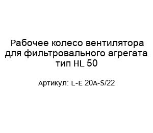 Рабочее колесо вентилятора для фильтровального агрегата тип HL 50 L-E 20А-S/22