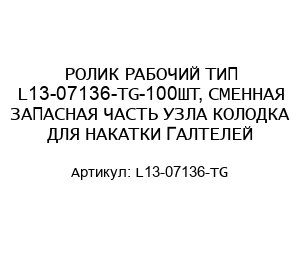 РОЛИК РАБОЧИЙ ТИП L13-07136-TG-100ШТ, СМЕННАЯ ЗАПАСНАЯ ЧАСТЬ УЗЛА КОЛОДКА ДЛЯ НАКАТКИ ГАЛТЕЛЕЙ