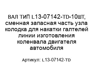 ВАЛ ТИП L13-07142-TD-10ШТ, сменная запасная часть узла колодка для накатки галтелей линии изготовления коленвала двигателя автомобиля