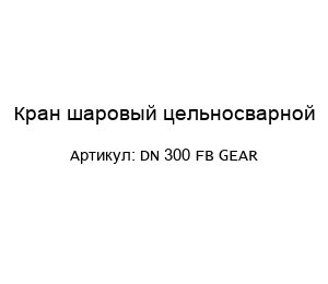 Кран шаровый цельносварной DN 300 FB GEAR