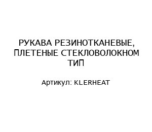 РУКАВА РЕЗИНОТКАНЕВЫЕ, ПЛЕТЕНЫЕ СТЕКЛОВОЛОКНОМ ТИП KLERHEAT