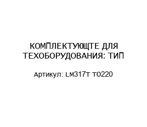 КОМПЛЕКТУЮЩТЕ ДЛЯ ТЕХОБОРУДОВАНИЯ: ТИП- LM317Т TO220