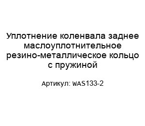 Уплотнение коленвала заднее маслоуплотнительное резино-металлическое кольцо с пружиной WAS133-2