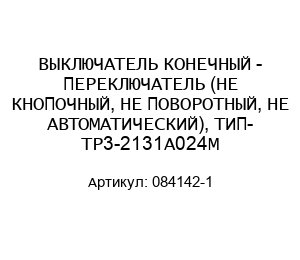 ВЫКЛЮЧАТЕЛЬ КОНЕЧНЫЙ - ПЕРЕКЛЮЧАТЕЛЬ (НЕ КНОПОЧНЫЙ, НЕ ПОВОРОТНЫЙ, НЕ АВТОМАТИЧЕСКИЙ), ТИП- TP3-2131A024M 084142-1