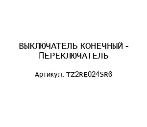 ВЫКЛЮЧАТЕЛЬ КОНЕЧНЫЙ - ПЕРЕКЛЮЧАТЕЛЬ TZ2RE024SR6
