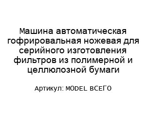 Машина автоматическая гофрировальная ножeвая для серийного изготовления фильтров из полимерной и целлюлозной бумаги MODEL ВСЕГО