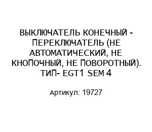 ВЫКЛЮЧАТЕЛЬ КОНЕЧНЫЙ - ПЕРЕКЛЮЧАТЕЛЬ (НЕ АВТОМАТИЧЕСКИЙ, НЕ КНОПОЧНЫЙ, НЕ ПОВОРОТНЫЙ). ТИП- EGT1 SEM 4 19727