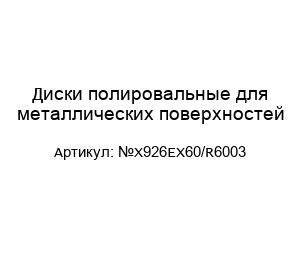 Диски полировальные для металлических поверхностей №Х926ЕХ60/R6003