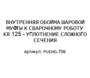 ВНУТРЕННЯЯ ОБОЙМА ШАРОВОЙ МУФТЫ К СВАРОЧНОМУ РОБОТУ KR 125 - УПЛОТНЕНИЕ СЛОЖНОГО СЕЧЕНИЯ PUEHG-70B