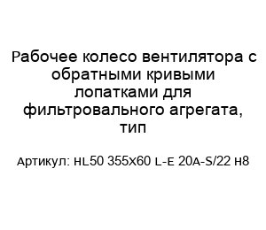 Рабочее колесо вентилятора с обратными кривыми лопатками для фильтровального агрегата, тип HL50 355X60 L-E 20A-S/22 H8