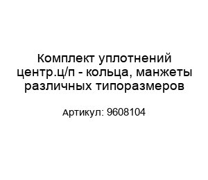 Комплект уплотнений центр.ц/п - кольца, манжеты различных типоразмеров 9608104