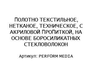 ПОЛОТНО ТЕКСТИЛЬНОЕ, НЕТКАНОЕ, ТЕХНИЧЕСКОЕ, С АКРИЛОВОЙ ПРОПИТКОЙ, НА ОСНОВЕ БОРОСИЛИКАТНЫХ СТЕКЛОВОЛОКОН PERFORM MEDIA