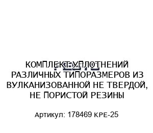 КОМПЛЕКТ УПЛОТНЕНИЙ РАЗЛИЧНЫХ ТИПОРАЗМЕРОВ ИЗ ВУЛКАНИЗОВАННОЙ НЕ ТВЕРДОЙ, НЕ ПОРИСТОЙ РЕЗИНЫ 178469 KPE-25