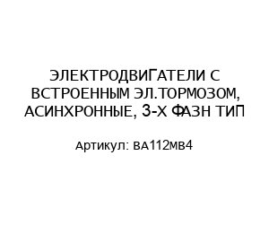 ЭЛЕКТРОДВИГАТЕЛИ С ВСТРОЕННЫМ ЭЛ.ТОРМОЗОМ, АСИНХРОННЫЕ, 3-Х ФАЗН ТИП-BA112MB4