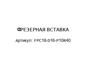 ФРЕЗЕРНАЯ ВСТАВКА FPC18-D16-P10R40