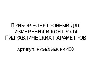 ПРИБОР ЭЛЕКТРОННЫЙ ДЛЯ ИЗМЕРЕНИЯ И КОНТРОЛЯ ГИДРАВЛИЧЕСКИХ ПАРАМЕТРОВ HYSENSER PR 400