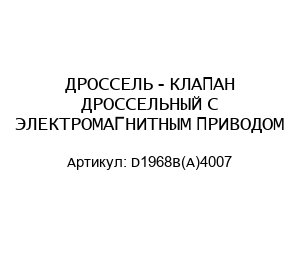 ДРОССЕЛЬ - КЛАПАН ДРОССЕЛЬНЫЙ С ЭЛЕКТРОМАГНИТНЫМ ПРИВОДОМ D1968B(A)4007