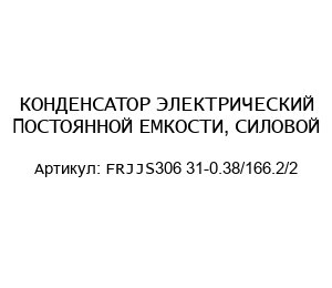 КОНДЕНСАТОР ЭЛЕКТРИЧЕСКИЙ ПОСТОЯННОЙ ЕМКОСТИ, СИЛОВОЙ FRJJS306 31-0.38/166.2/2