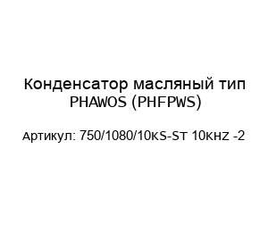 Конденсатор масляный тип PHAWOS (PHFPWS) 750/1080/10KS-ST 10KHZ -2