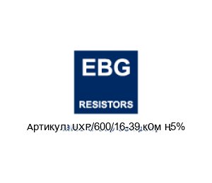 UXP/600/16-39 кОм ±5% EBG / EBG Resistors Резистор